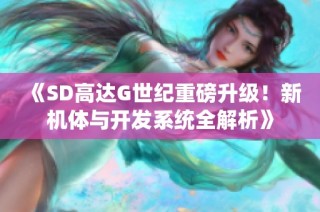 《SD高达G世纪重磅升级！新机体与开发系统全解析》