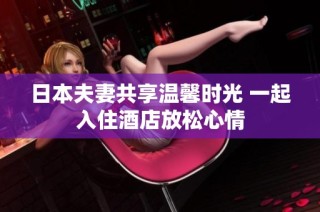 日本夫妻共享温馨时光 一起入住酒店放松心情