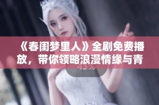 《春闺梦里人》全剧免费播放，带你领略浪漫情缘与青春故事