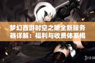 梦幻西游时空之隙全新服务器详解：福利与收费体系揭秘