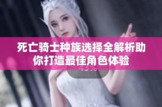死亡骑士种族选择全解析助你打造最佳角色体验