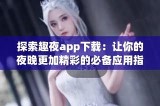 探索趣夜app下载：让你的夜晚更加精彩的必备应用指南