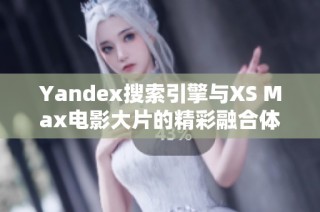 Yandex搜索引擎与XS Max电影大片的精彩融合体验