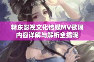 精东影视文化传媒MV歌词内容详解与解析全揭晓