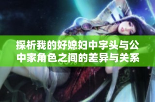 探析我的好媳妇中字头与公中家角色之间的差异与关系