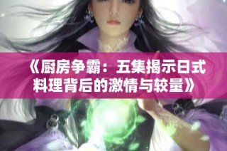 《厨房争霸：五集揭示日式料理背后的激情与较量》