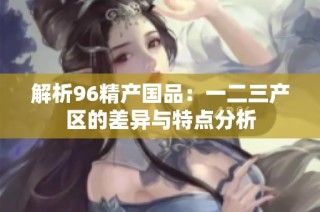 解析96精产国品：一二三产区的差异与特点分析