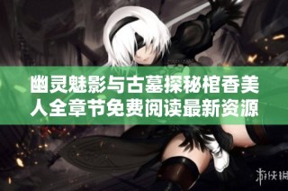 幽灵魅影与古墓探秘棺香美人全章节免费阅读最新资源分享