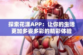 探索花漾APP：让你的生活更加多姿多彩的精彩体验