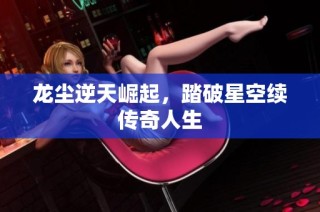 龙尘逆天崛起，踏破星空续传奇人生