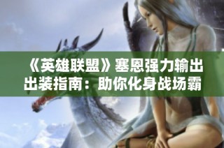 《英雄联盟》塞恩强力输出出装指南：助你化身战场霸主！
