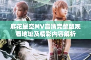 麻花星空MV高清完整版观看地址及精彩内容解析