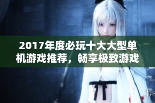 2017年度必玩十大大型单机游戏推荐，畅享极致游戏体验！