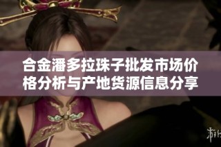 合金潘多拉珠子批发市场价格分析与产地货源信息分享