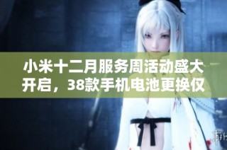 小米十二月服务周活动盛大开启，38款手机电池更换仅需79.2元起，快来参与吧