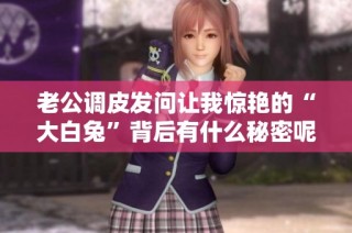 老公调皮发问让我惊艳的“大白兔”背后有什么秘密呢