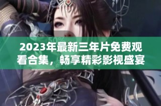 2023年最新三年片免费观看合集，畅享精彩影视盛宴