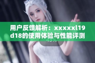 用户反馈解析：xxxxxl19d18的使用体验与性能评测