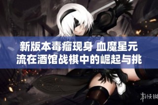 新版本毒瘤现身 血魔星元流在酒馆战棋中的崛起与挑战