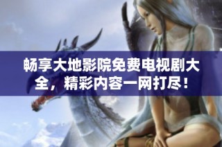 畅享大地影院免费电视剧大全，精彩内容一网打尽！