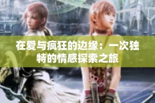 在爱与疯狂的边缘：一次独特的情感探索之旅