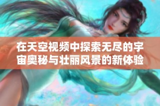 在天空视频中探索无尽的宇宙奥秘与壮丽风景的新体验