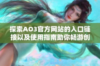 探索AO3官方网站的入口链接以及使用指南助你畅游创作世界