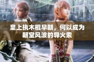 皇上执木棍早朝，何以成为朝堂风波的导火索