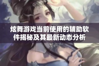 炫舞游戏当前使用的辅助软件揭秘及其最新动态分析