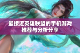 最接近英雄联盟的手机游戏推荐与分析分享