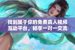 找到属于你的免费真人视频互动平台，畅享一对一交流乐趣