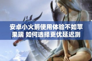 安卓小火箭使用体验不如苹果端 如何选择更优延迟测试方法