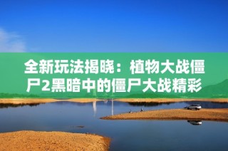 全新玩法揭晓：植物大战僵尸2黑暗中的僵尸大战精彩上线！