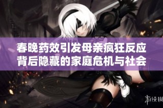 春晚药效引发母亲疯狂反应背后隐藏的家庭危机与社会问题