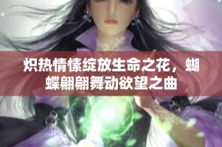 炽热情愫绽放生命之花，蝴蝶翩翩舞动欲望之曲