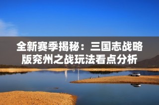 全新赛季揭秘：三国志战略版兖州之战玩法看点分析