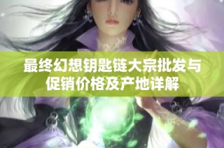 最终幻想钥匙链大宗批发与促销价格及产地详解