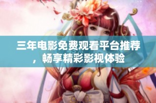 三年电影免费观看平台推荐，畅享精彩影视体验
