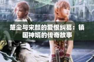 楚尘与宋颜的爱恨纠葛：镇国神婿的传奇故事