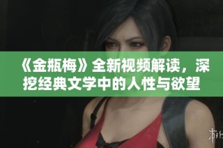 《金瓶梅》全新视频解读，深挖经典文学中的人性与欲望 