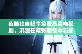 夜晚独自畅享免费高清电视剧，沉浸在精彩剧情中忘却烦恼