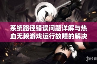 系统路径错误问题详解与热血无赖游戏运行故障的解决方案