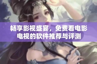 畅享影视盛宴，免费看电影电视的软件推荐与评测