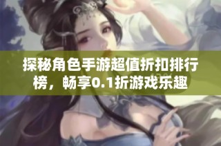 探秘角色手游超值折扣排行榜，畅享0.1折游戏乐趣
