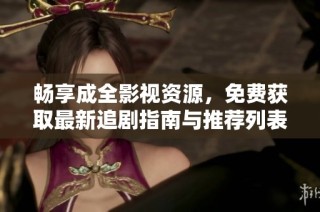 畅享成全影视资源，免费获取最新追剧指南与推荐列表