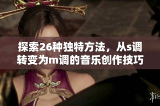 探索26种独特方法，从s调转变为m调的音乐创作技巧
