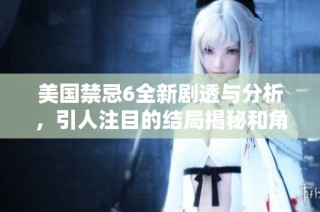 美国禁忌6全新剧透与分析，引人注目的结局揭秘和角色发展探讨