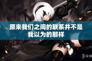 原来我们之间的联系并不是我以为的那样