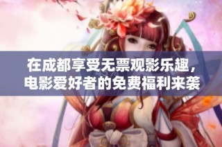 在成都享受无票观影乐趣，电影爱好者的免费福利来袭