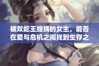 被双蛇王缠绕的女主，能否在爱与危机之间找到生存之道